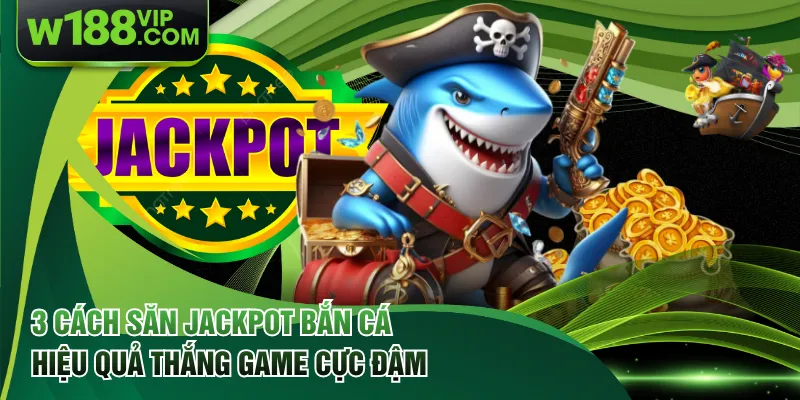 3 Cách Săn Jackpot Bắn Cá Hiệu Quả Thắng Game Cực Đậm